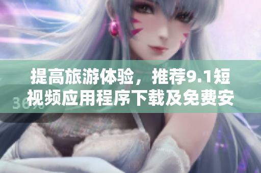 提高旅游体验，推荐9.1短视频应用程序下载及免费安装