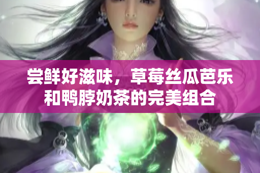 尝鲜好滋味，草莓丝瓜芭乐和鸭脖奶茶的完美组合