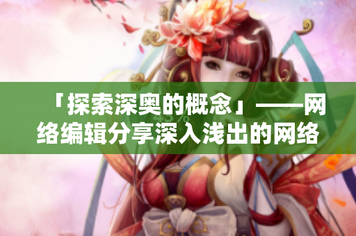 「探索深奥的概念」——网络编辑分享深入浅出的网络知识