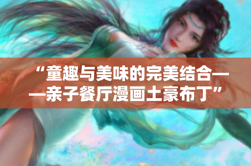 “童趣与美味的完美结合——亲子餐厅漫画土豪布丁”