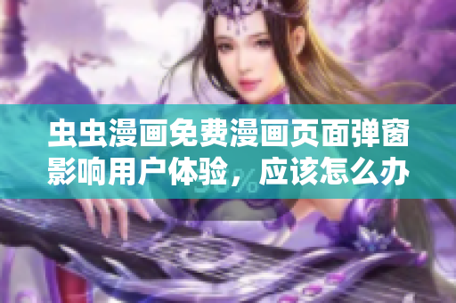 虫虫漫画免费漫画页面弹窗影响用户体验，应该怎么办？