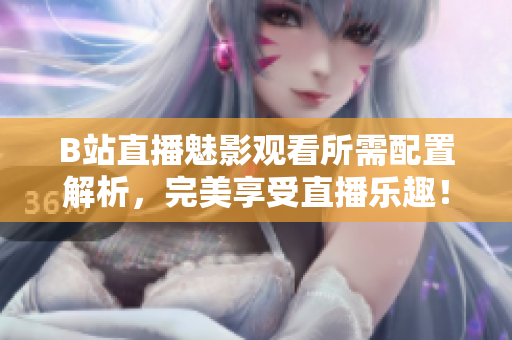 B站直播魅影观看所需配置解析，完美享受直播乐趣！