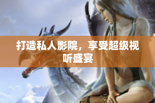 打造私人影院，享受超级视听盛宴