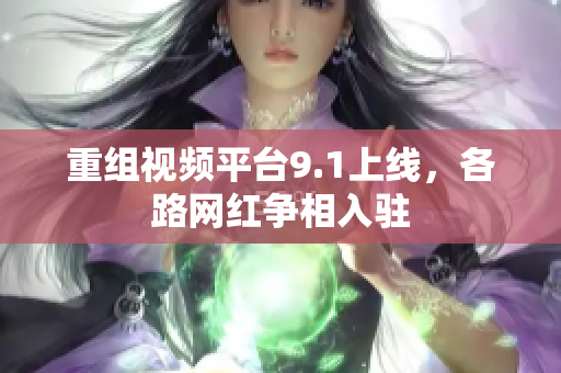 重组视频平台9.1上线，各路网红争相入驻
