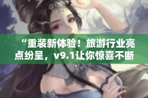 “重装新体验！旅游行业亮点纷呈，v9.1让你惊喜不断”