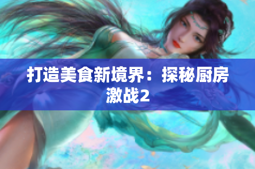 打造美食新境界：探秘厨房激战2