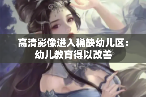 高清影像进入稀缺幼儿区：幼儿教育得以改善
