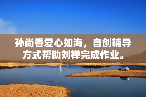 孙尚香爱心如海，自创辅导方式帮助刘禅完成作业。