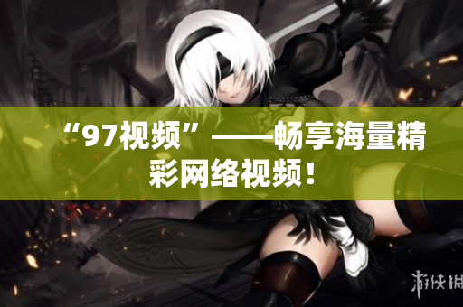 “97视频”——畅享海量精彩网络视频！