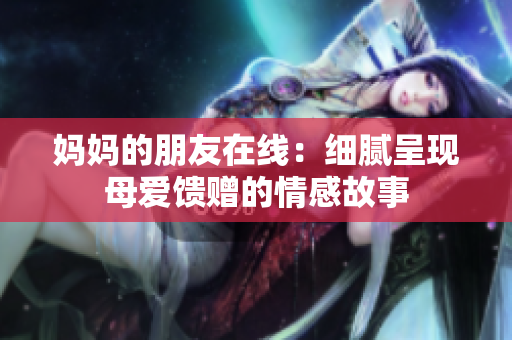 妈妈的朋友在线：细腻呈现母爱馈赠的情感故事