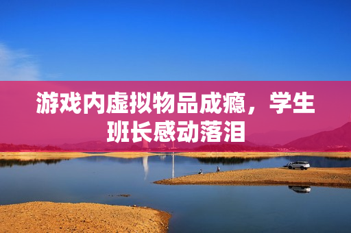 游戏内虚拟物品成瘾，学生班长感动落泪