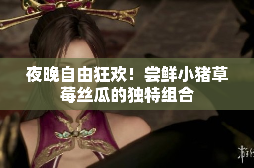 夜晚自由狂欢！尝鲜小猪草莓丝瓜的独特组合