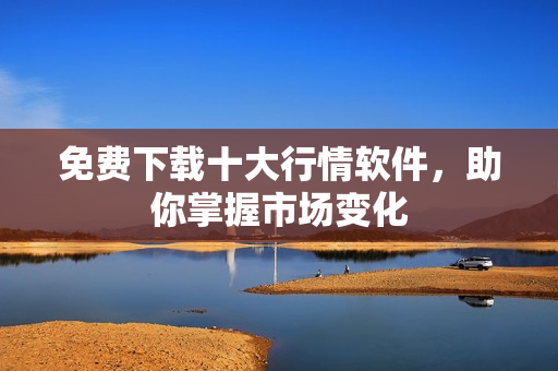 免费下载十大行情软件，助你掌握市场变化