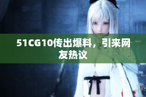 51CG10传出爆料，引来网友热议