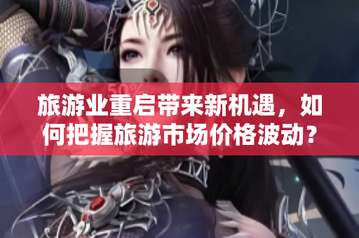 旅游业重启带来新机遇，如何把握旅游市场价格波动？