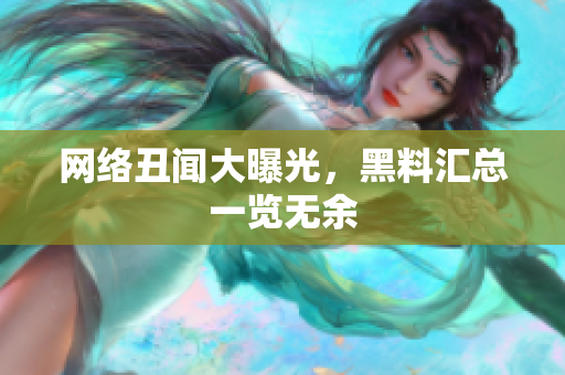 网络丑闻大曝光，黑料汇总一览无余
