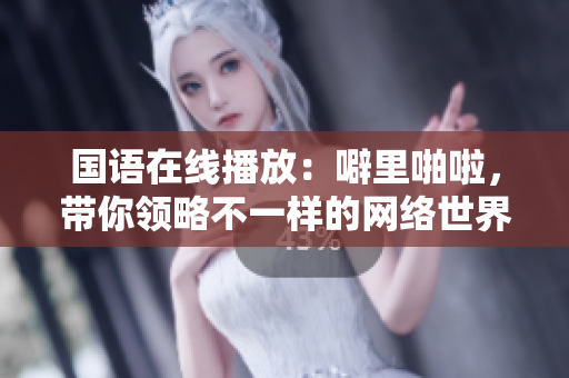 国语在线播放：噼里啪啦，带你领略不一样的网络世界