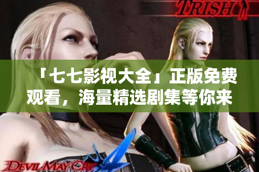 「七七影视大全」正版免费观看，海量精选剧集等你来追！
