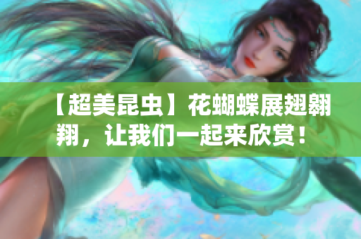 【超美昆虫】花蝴蝶展翅翱翔，让我们一起来欣赏！