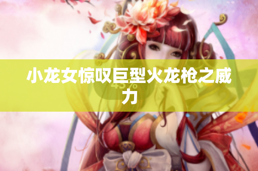 小龙女惊叹巨型火龙枪之威力