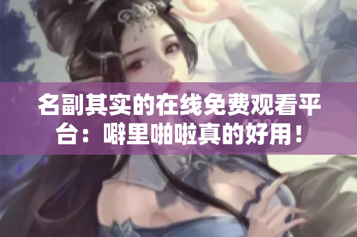 名副其实的在线免费观看平台：噼里啪啦真的好用！