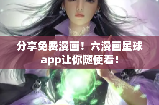 分享免费漫画！六漫画星球app让你随便看！