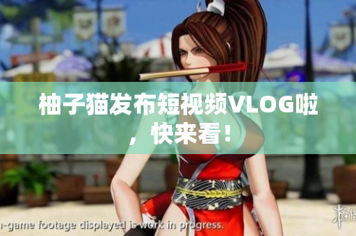 柚子猫发布短视频VLOG啦，快来看！