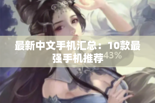 最新中文手机汇总：10款最强手机推荐