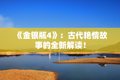 《金银瓶4》：古代艳情故事的全新解读！