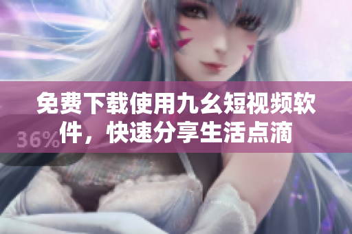 免费下载使用九幺短视频软件，快速分享生活点滴