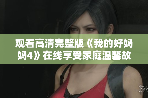 观看高清完整版《我的好妈妈4》在线享受家庭温馨故事