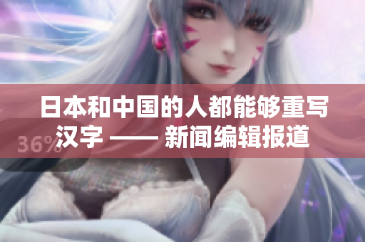 日本和中国的人都能够重写汉字 —— 新闻编辑报道