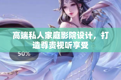 高端私人家庭影院设计，打造尊贵视听享受