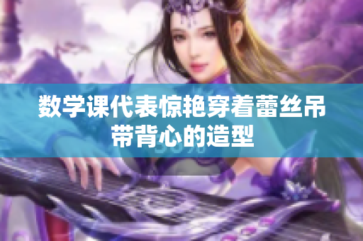 数学课代表惊艳穿着蕾丝吊带背心的造型