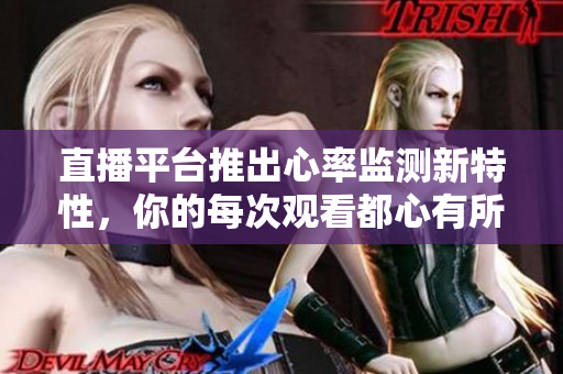 直播平台推出心率监测新特性，你的每次观看都心有所感！