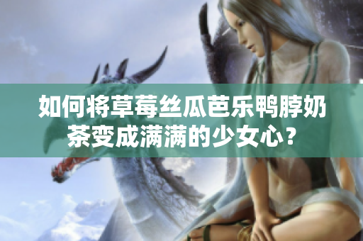 如何将草莓丝瓜芭乐鸭脖奶茶变成满满的少女心？