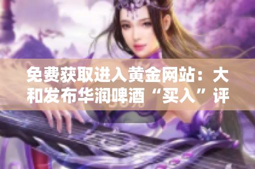 免费获取进入黄金网站：大和发布华润啤酒“买入”评级