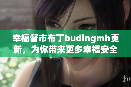 幸福督市布丁budingmh更新，为你带来更多幸福安全感！