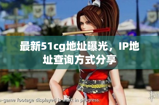 最新51cg地址曝光，IP地址查询方式分享