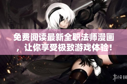 免费阅读最新全职法师漫画，让你享受极致游戏体验！