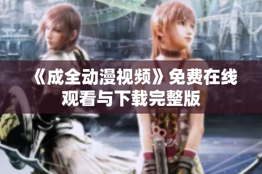 《成全动漫视频》免费在线观看与下载完整版