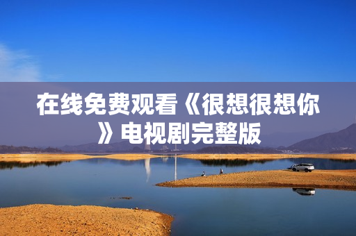 在线免费观看《很想很想你》电视剧完整版
