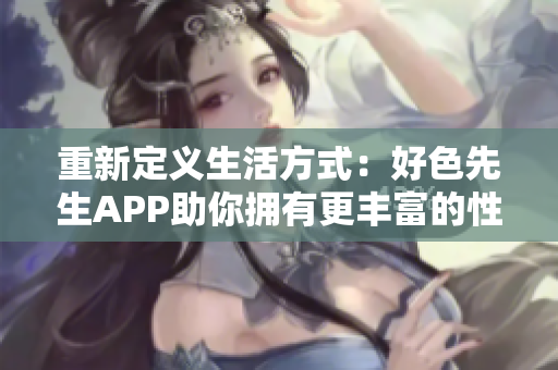 重新定义生活方式：好色先生APP助你拥有更丰富的性爱体验