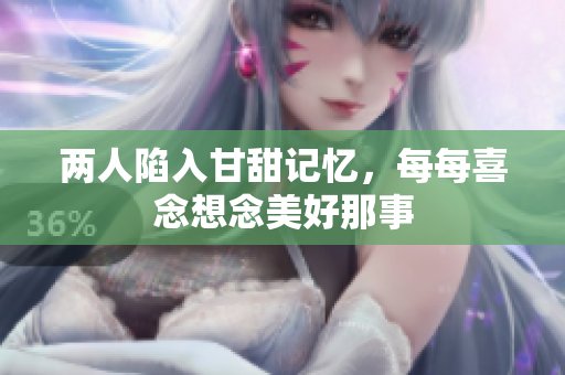 两人陷入甘甜记忆，每每喜念想念美好那事
