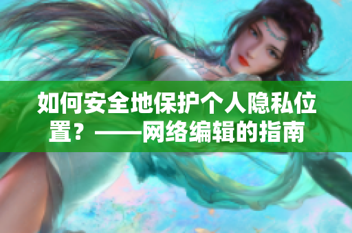 如何安全地保护个人隐私位置？——网络编辑的指南