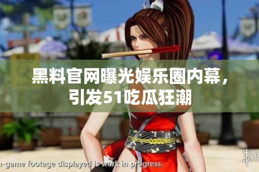 黑料官网曝光娱乐圈内幕，引发51吃瓜狂潮