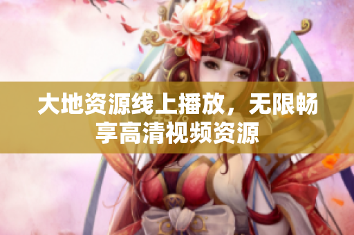 大地资源线上播放，无限畅享高清视频资源
