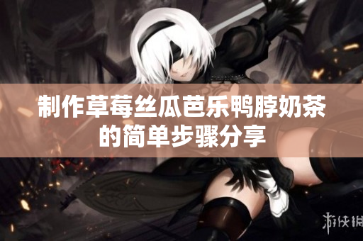 制作草莓丝瓜芭乐鸭脖奶茶的简单步骤分享