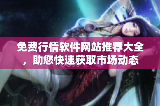 免费行情软件网站推荐大全，助您快速获取市场动态