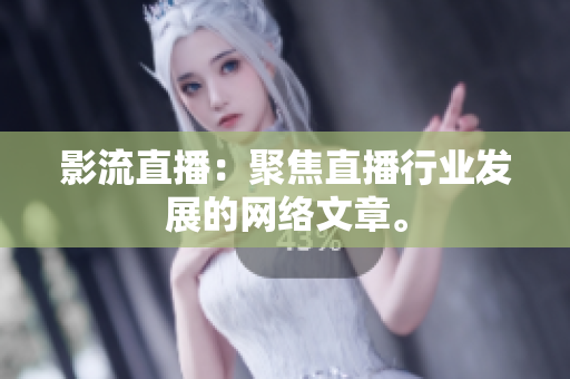 影流直播：聚焦直播行业发展的网络文章。